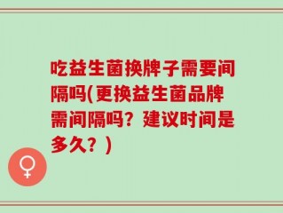 吃益生菌换牌子需要间隔吗(更换益生菌品牌需间隔吗？建议时间是多久？)
