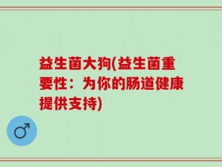 益生菌大狗(益生菌重要性：为你的肠道健康提供支持)