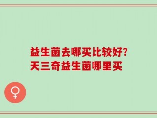 益生菌去哪买比较好？天三奇益生菌哪里买