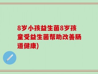 8岁小孩益生菌8岁孩童受益生菌帮助改善肠道健康)