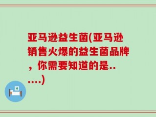亚马逊益生菌(亚马逊销售火爆的益生菌品牌，你需要知道的是......)