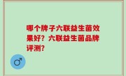 哪个牌子六联益生菌效果好？六联益生菌品牌评测？