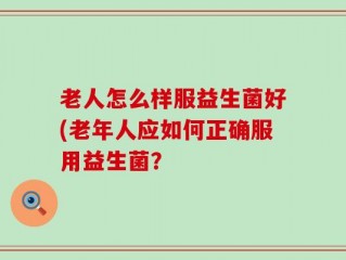 老人怎么样服益生菌好(老年人应如何正确服用益生菌？
