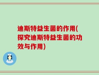 迪斯特益生菌的作用(探究迪斯特益生菌的功效与作用)