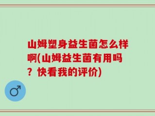 山姆塑身益生菌怎么样啊(山姆益生菌有用吗？快看我的评价)
