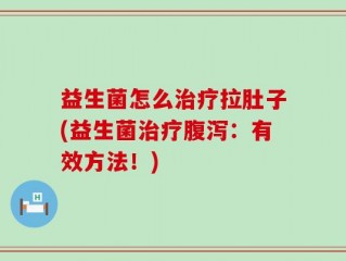 益生菌怎么治疗拉肚子(益生菌治疗腹泻：有效方法！)