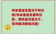 妈米爱益生菌冻干粉价格(妈米爱益生菌粉价格，爆款益生菌冻干，有效解决肠道问题)