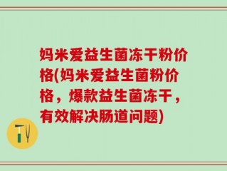 妈米爱益生菌冻干粉价格(妈米爱益生菌粉价格，爆款益生菌冻干，有效解决肠道问题)