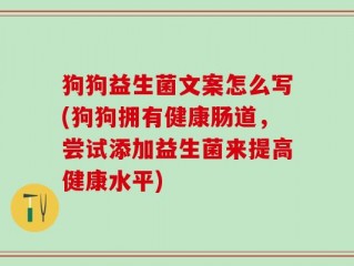 狗狗益生菌文案怎么写(狗狗拥有健康肠道，尝试添加益生菌来提高健康水平)