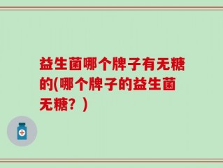 益生菌哪个牌子有无糖的(哪个牌子的益生菌无糖？)