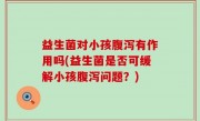益生菌对小孩腹泻有作用吗(益生菌是否可缓解小孩腹泻问题？)