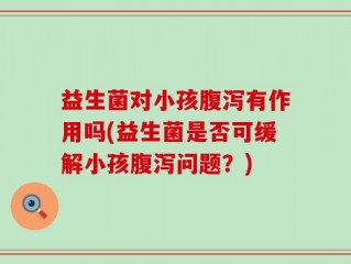 益生菌对小孩腹泻有作用吗(益生菌是否可缓解小孩腹泻问题？)