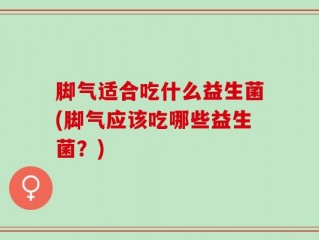 脚气适合吃什么益生菌(脚气应该吃哪些益生菌？)