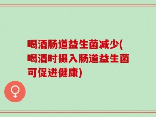 喝酒肠道益生菌减少(喝酒时摄入肠道益生菌可促进健康)