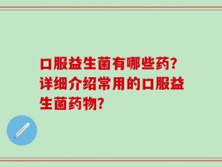 口服益生菌有哪些药？详细介绍常用的口服益生菌药物？