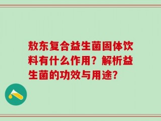 敖东复合益生菌固体饮料有什么作用？解析益生菌的功效与用途？