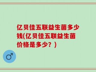 亿贝佳五联益生菌多少钱(亿贝佳五联益生菌价格是多少？)