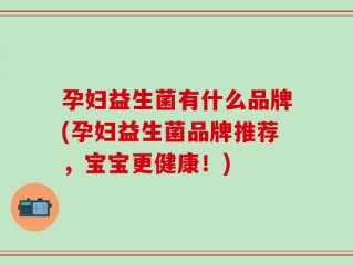 孕妇益生菌有什么品牌(孕妇益生菌品牌推荐，宝宝更健康！)