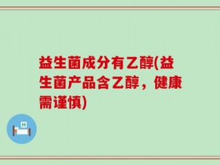 益生菌成分有乙醇(益生菌产品含乙醇，健康需谨慎)
