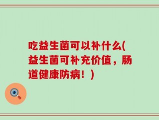 吃益生菌可以补什么(益生菌可补充价值，肠道健康防病！)