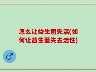 怎么让益生菌失活(如何让益生菌失去活性)