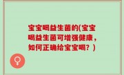 宝宝喝益生菌的(宝宝喝益生菌可增强健康，如何正确给宝宝喝？)