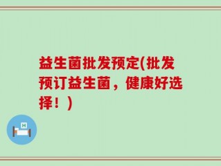 益生菌批发预定(批发预订益生菌，健康好选择！)