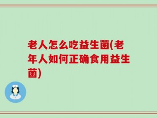 老人怎么吃益生菌(老年人如何正确食用益生菌)