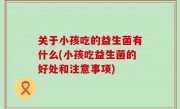 关于小孩吃的益生菌有什么(小孩吃益生菌的好处和注意事项)