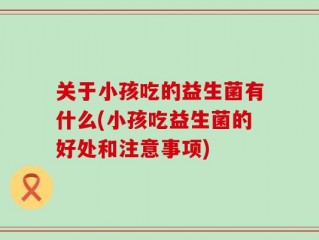 关于小孩吃的益生菌有什么(小孩吃益生菌的好处和注意事项)