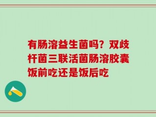 有肠溶益生菌吗？双歧杆菌三联活菌肠溶胶囊饭前吃还是饭后吃