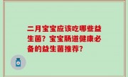 二月宝宝应该吃哪些益生菌？宝宝肠道健康必备的益生菌推荐？
