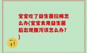 宝宝吃了益生菌拉稀怎么办(宝宝食用益生菌后出现腹泻该怎么办？)
