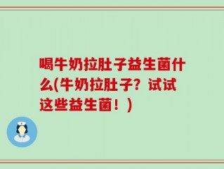 喝牛奶拉肚子益生菌什么(牛奶拉肚子？试试这些益生菌！)