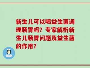 新生儿可以喝益生菌调理肠胃吗？专家解析新生儿肠胃问题及益生菌的作用？