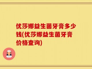 优莎娜益生菌牙膏多少钱(优莎娜益生菌牙膏价格查询)