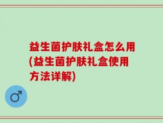益生菌护肤礼盒怎么用(益生菌护肤礼盒使用方法详解)
