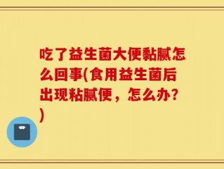 吃了益生菌大便黏腻怎么回事(食用益生菌后出现粘腻便，怎么办？)