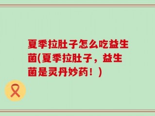 夏季拉肚子怎么吃益生菌(夏季拉肚子，益生菌是灵丹妙药！)
