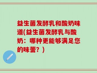 益生菌发酵乳和酸奶味道(益生菌发酵乳与酸奶：哪种更能够满足您的味蕾？)