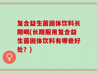 复合益生菌固体饮料长期喝(长期服用复合益生菌固体饮料有哪些好处？)