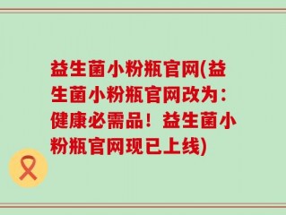 益生菌小粉瓶官网(益生菌小粉瓶官网改为：健康必需品！益生菌小粉瓶官网现已上线)