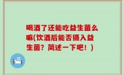 喝酒了还能吃益生菌么嘛(饮酒后能否摄入益生菌？简述一下吧！)