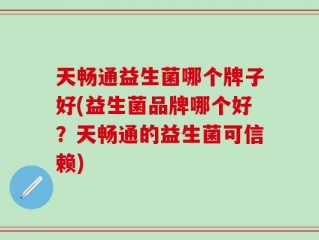 天畅通益生菌哪个牌子好(益生菌品牌哪个好？天畅通的益生菌可信赖)
