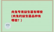 肉兔专用益生菌有哪些(肉兔的益生菌品种有哪些？)