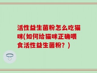 活性益生菌粉怎么吃猫咪(如何给猫咪正确喂食活性益生菌粉？)