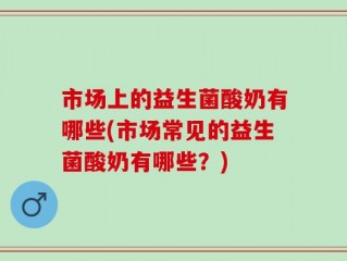 市场上的益生菌酸奶有哪些(市场常见的益生菌酸奶有哪些？)