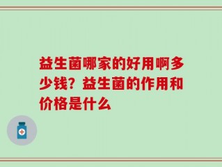 益生菌哪家的好用啊多少钱？益生菌的作用和价格是什么