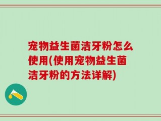 宠物益生菌洁牙粉怎么使用(使用宠物益生菌洁牙粉的方法详解)