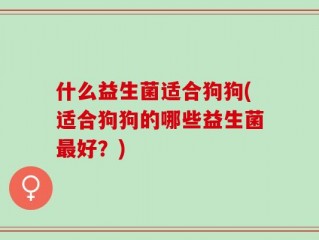 什么益生菌适合狗狗(适合狗狗的哪些益生菌最好？)
